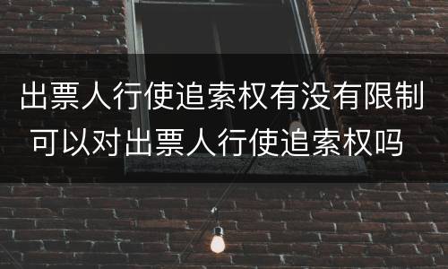 出票人行使追索权有没有限制 可以对出票人行使追索权吗