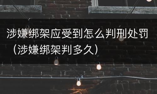 涉嫌绑架应受到怎么判刑处罚（涉嫌绑架判多久）