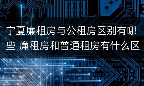 宁夏廉租房与公租房区别有哪些 廉租房和普通租房有什么区别