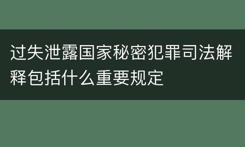 过失泄露国家秘密犯罪司法解释包括什么重要规定
