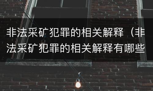 非法采矿犯罪的相关解释（非法采矿犯罪的相关解释有哪些）