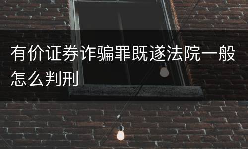 有价证券诈骗罪既遂法院一般怎么判刑