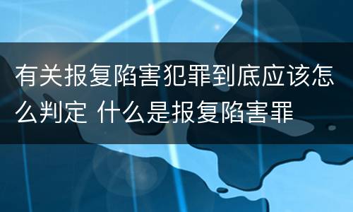 有关报复陷害犯罪到底应该怎么判定 什么是报复陷害罪