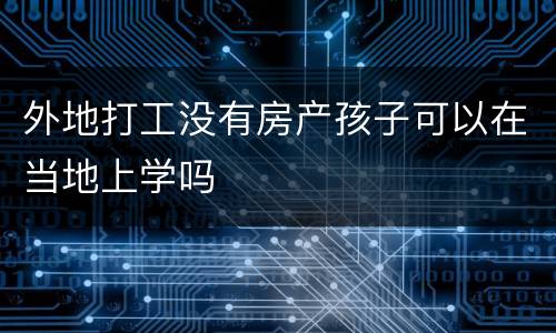 外地打工没有房产孩子可以在当地上学吗