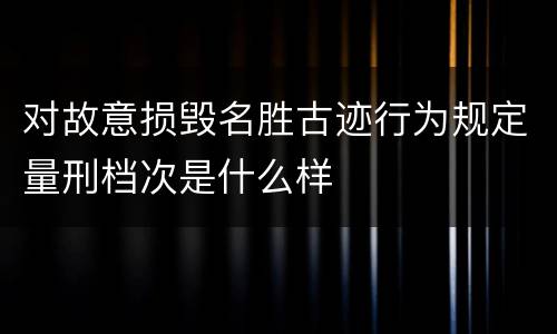 对故意损毁名胜古迹行为规定量刑档次是什么样