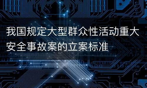 我国规定大型群众性活动重大安全事故案的立案标准