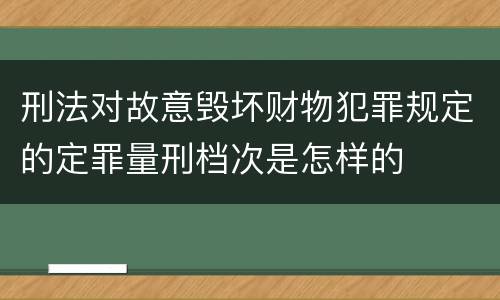 刑法对故意毁坏财物犯罪规定的定罪量刑档次是怎样的