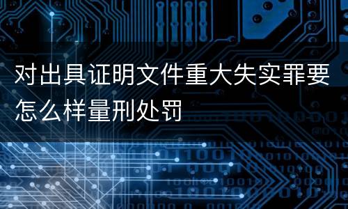 对出具证明文件重大失实罪要怎么样量刑处罚