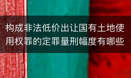 构成非法低价出让国有土地使用权罪的定罪量刑幅度有哪些