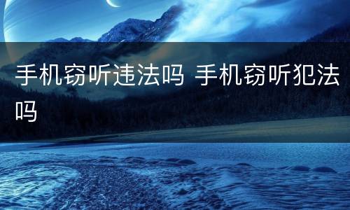 手机窃听违法吗 手机窃听犯法吗