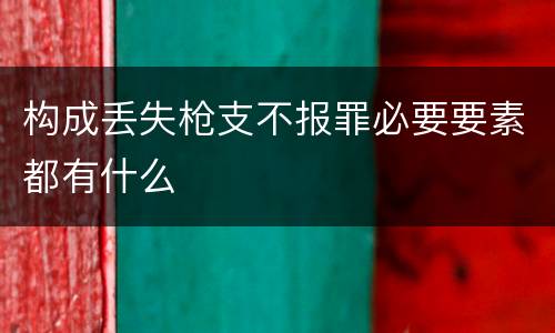 构成丢失枪支不报罪必要要素都有什么
