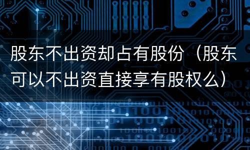 股东不出资却占有股份（股东可以不出资直接享有股权么）