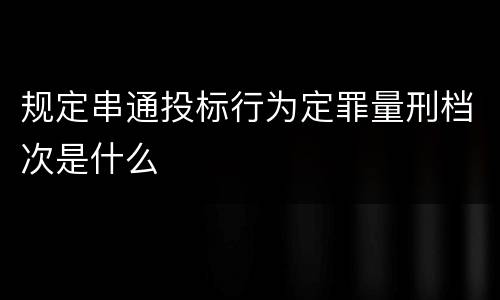 规定串通投标行为定罪量刑档次是什么