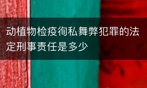 动植物检疫徇私舞弊犯罪的法定刑事责任是多少