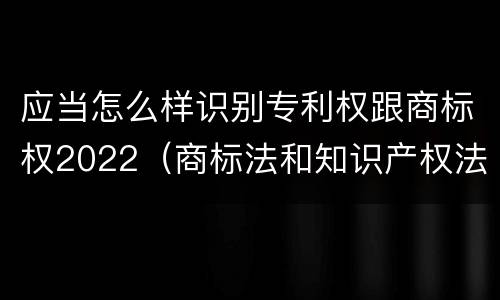 应当怎么样识别专利权跟商标权2022（商标法和知识产权法）