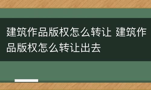 建筑作品版权怎么转让 建筑作品版权怎么转让出去