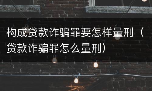 构成贷款诈骗罪要怎样量刑（贷款诈骗罪怎么量刑）