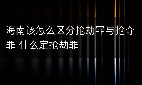 海南该怎么区分抢劫罪与抢夺罪 什么定抢劫罪
