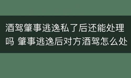 酒驾肇事逃逸私了后还能处理吗 肇事逃逸后对方酒驾怎么处理
