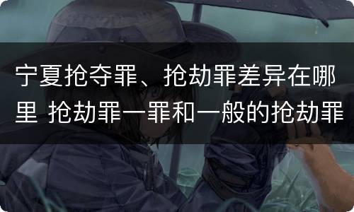 宁夏抢夺罪、抢劫罪差异在哪里 抢劫罪一罪和一般的抢劫罪