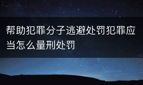 帮助犯罪分子逃避处罚犯罪应当怎么量刑处罚