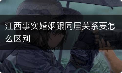 江西事实婚姻跟同居关系要怎么区别