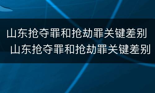 山东抢夺罪和抢劫罪关键差别 山东抢夺罪和抢劫罪关键差别大吗
