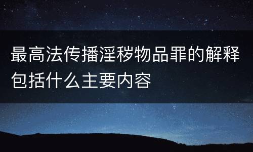 最高法传播淫秽物品罪的解释包括什么主要内容