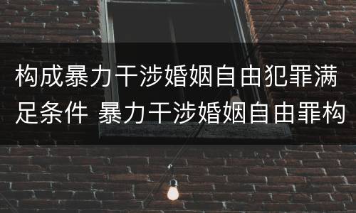 构成暴力干涉婚姻自由犯罪满足条件 暴力干涉婚姻自由罪构成要件