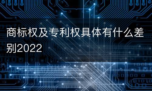 商标权及专利权具体有什么差别2022