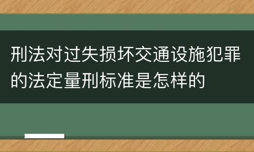 刑法对过失损坏交通设施犯罪的法定量刑标准是怎样的