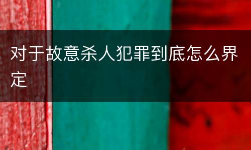 对于故意杀人犯罪到底怎么界定