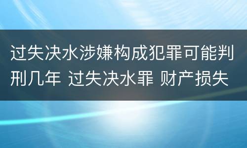 过失决水涉嫌构成犯罪可能判刑几年 过失决水罪 财产损失标准