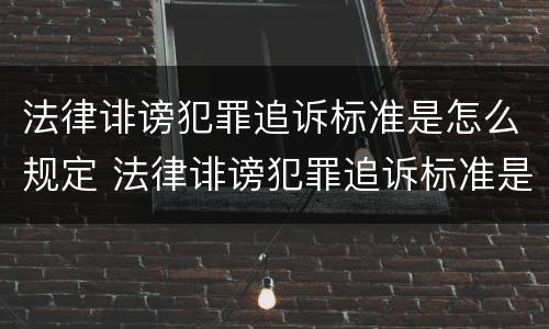 法律诽谤犯罪追诉标准是怎么规定 法律诽谤犯罪追诉标准是怎么规定的