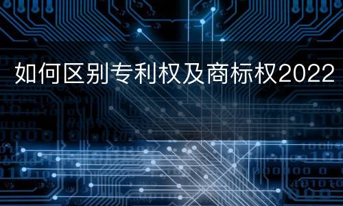 如何区别专利权及商标权2022