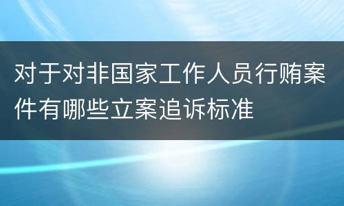 对于对非国家工作人员行贿案件有哪些立案追诉标准