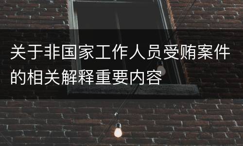 关于非国家工作人员受贿案件的相关解释重要内容
