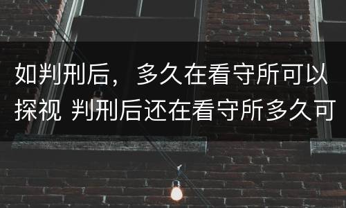 如判刑后，多久在看守所可以探视 判刑后还在看守所多久可以探视