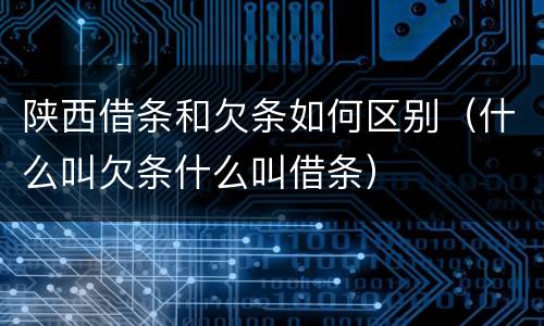陕西借条和欠条如何区别（什么叫欠条什么叫借条）