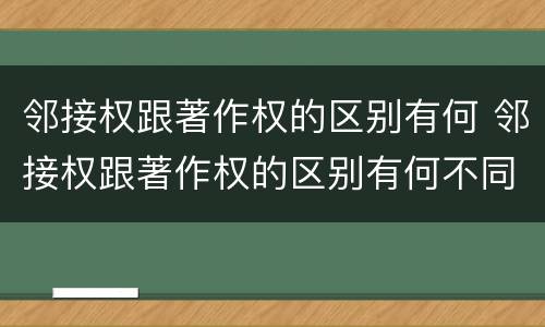 邻接权跟著作权的区别有何 邻接权跟著作权的区别有何不同