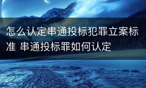 怎么认定串通投标犯罪立案标准 串通投标罪如何认定