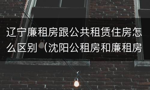 辽宁廉租房跟公共租赁住房怎么区别（沈阳公租房和廉租房的区别）