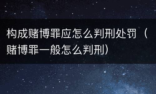 构成赌博罪应怎么判刑处罚（赌博罪一般怎么判刑）