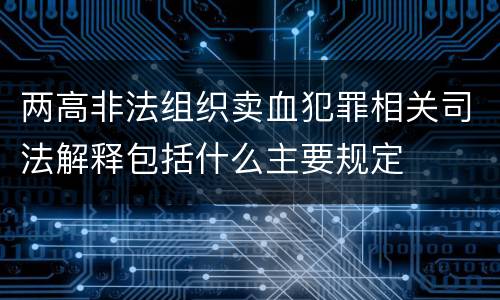 两高非法组织卖血犯罪相关司法解释包括什么主要规定