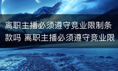 离职主播必须遵守竞业限制条款吗 离职主播必须遵守竞业限制条款吗
