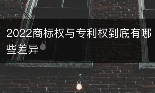 2022商标权与专利权到底有哪些差异