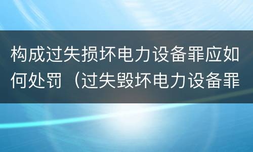 构成过失损坏电力设备罪应如何处罚（过失毁坏电力设备罪）