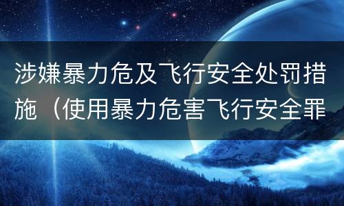 涉嫌暴力危及飞行安全处罚措施（使用暴力危害飞行安全罪）