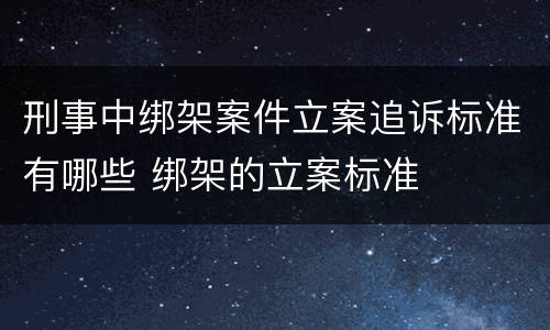 刑事中绑架案件立案追诉标准有哪些 绑架的立案标准