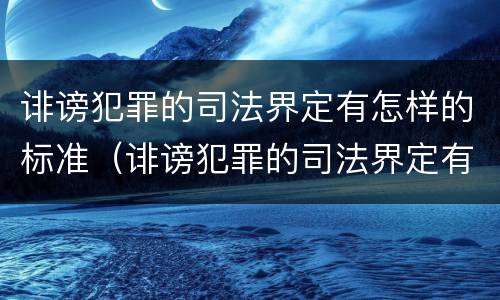 诽谤犯罪的司法界定有怎样的标准（诽谤犯罪的司法界定有怎样的标准呢）